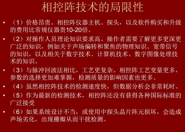 相控陣技術(shù)的局限性：1、價(jià)格昂貴；2、對(duì)操作人員理論知識(shí)要求較高；3、與脈沖回波法相比，工藝更復(fù)雜；