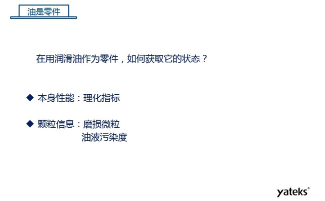 在用潤滑油做為零件可通過本身的理化性能指標(biāo)和顆粒信息:磨損微粒、油液污染度 來獲取它的狀態(tài)