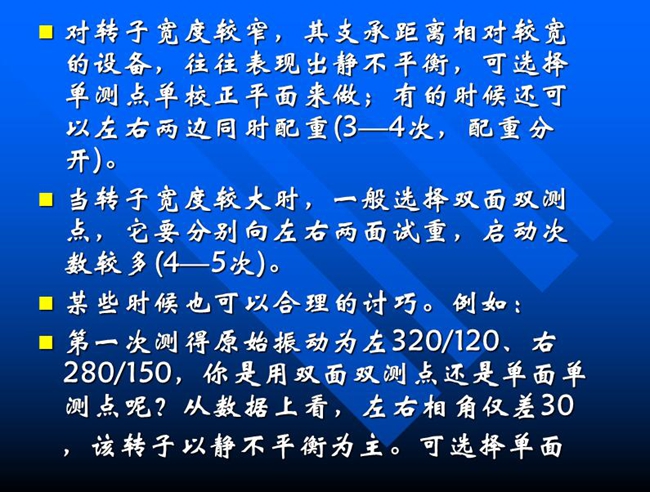 當(dāng)轉(zhuǎn)子寬度較大時(shí)，一般選擇雙面雙測(cè)點(diǎn)，它要分別向左右兩面試重，啟動(dòng)次數(shù)較多(4—5次)