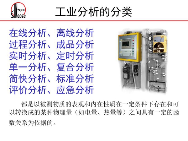 工業(yè)分析的分類:在線分析、離線分析、過程分析、成品分析、實(shí)時(shí)分 析、定時(shí)分析、單一分析、復(fù)合分析、標(biāo)準(zhǔn)分析等。