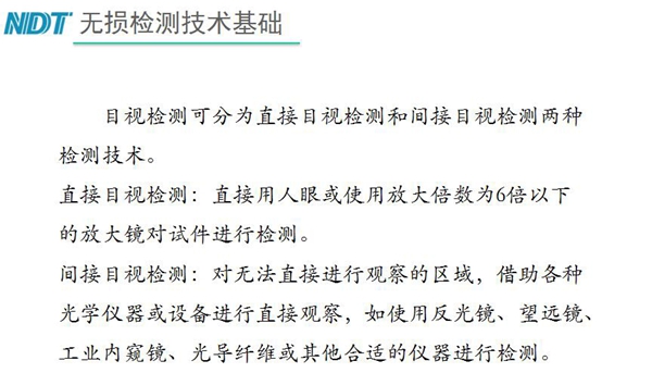 目視檢測可分為直接目視檢測和間接目視檢測兩種，間接目視檢測借助各種光學(xué)儀器或設(shè)備進(jìn)行直接觀察，如反光鏡、望遠(yuǎn)鏡、工業(yè)內(nèi)窺鏡、光導(dǎo)纖維或其他合適儀器等