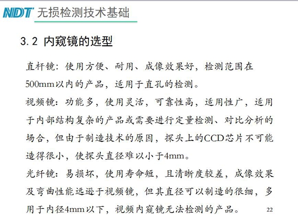 三種不同內(nèi)窺鏡選型推薦：直桿鏡使用方便、成像效果好、適用直孔檢測；光纖鏡其直徑可以制造的很細(xì)，多用于內(nèi)徑4mm以下，視頻內(nèi)窺鏡功能多、可靠性高，適用于內(nèi)部結(jié)構(gòu)復(fù)雜產(chǎn)品檢測