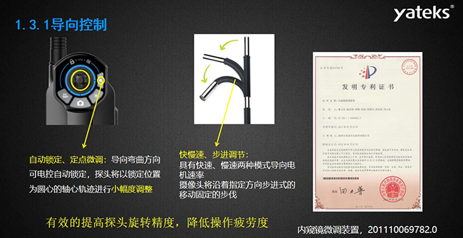 自動鎖定、定點微調(diào)：導(dǎo)向彎曲方向可電控自動鎖定，探頭將以鎖定位置為圓心的軸心軌跡進行小幅度調(diào)整； 快慢速、步進調(diào)節(jié)：具有快速、慢速兩種模式導(dǎo)向電機速率，攝像頭將沿著指定方向步進式的移動固定的步伐
