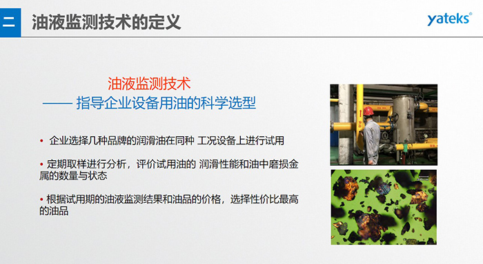 油液是機(jī)器的血液，監(jiān)測技術(shù)是企業(yè)開展，“設(shè)備潤滑管理和視情維護(hù)”的重要手段，· 油品的選型優(yōu)化，· 油品的污染控制，· 在用油的換油確定